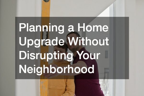 Planning a Home Upgrade Without Disrupting Your Neighborhood