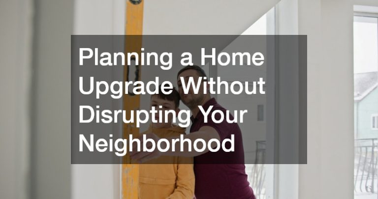 Planning a Home Upgrade Without Disrupting Your Neighborhood